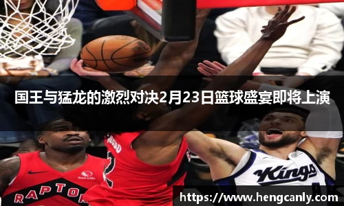 国王与猛龙的激烈对决2月23日篮球盛宴即将上演
