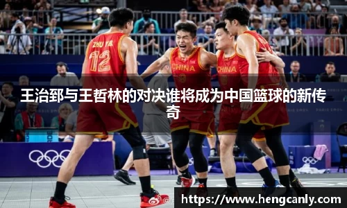 王治郅与王哲林的对决谁将成为中国篮球的新传奇