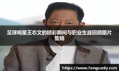 足球明星王志文的精彩瞬间与职业生涯回顾图片集锦