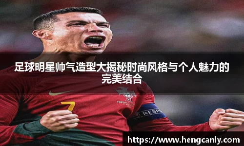 足球明星帅气造型大揭秘时尚风格与个人魅力的完美结合